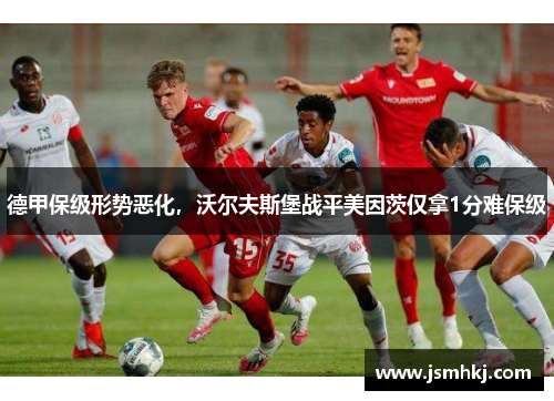 德甲保级形势恶化，沃尔夫斯堡战平美因茨仅拿1分难保级