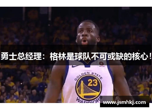 勇士总经理：格林是球队不可或缺的核心！