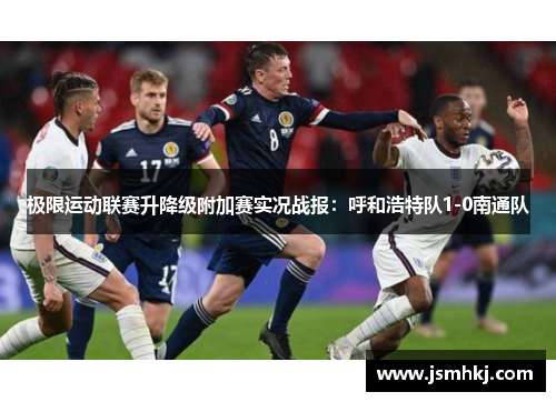 极限运动联赛升降级附加赛实况战报：呼和浩特队1-0南通队