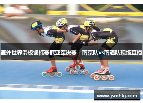 室外世界滑板锦标赛冠亚军决赛：南京队vs南通队现场直播