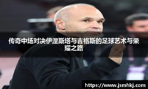 传奇中场对决伊涅斯塔与吉格斯的足球艺术与荣耀之路